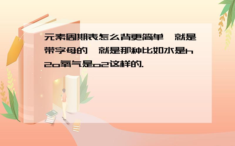 元素周期表怎么背更简单,就是带字母的,就是那种比如水是h2o氧气是o2这样的.