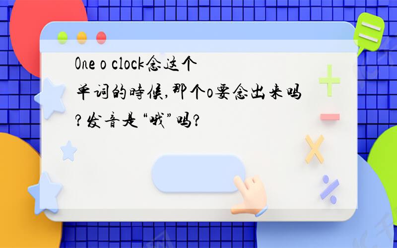 One o clock念这个单词的时候,那个o要念出来吗?发音是“哦”吗?