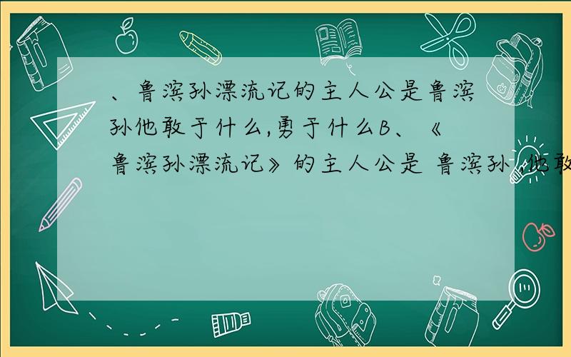 、鲁滨孙漂流记的主人公是鲁滨孙他敢于什么,勇于什么B、《鲁滨孙漂流记》的主人公是 鲁滨孙 ,他敢于 ,勇于 ,显示了一个硬 汉子的坚毅性格和英雄本色,体现了资产阶级上升时期的创造精