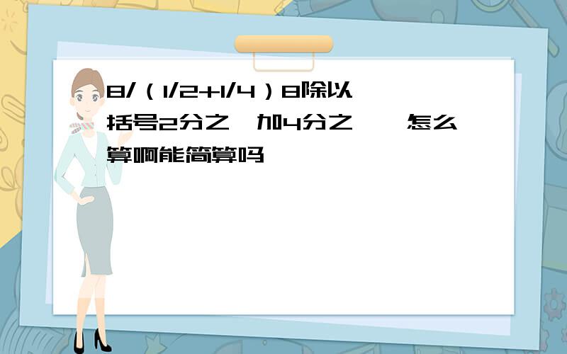 8/（1/2+1/4）8除以括号2分之一加4分之一,怎么算啊能简算吗