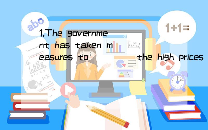 1.The government has taken measures to ____ the high prices of daily goods to keep the market stable.A.take down B.bring down C.hand down D.tear down 2.The fact that so many people still smoke in public places ___that we may need a nationwide campaig