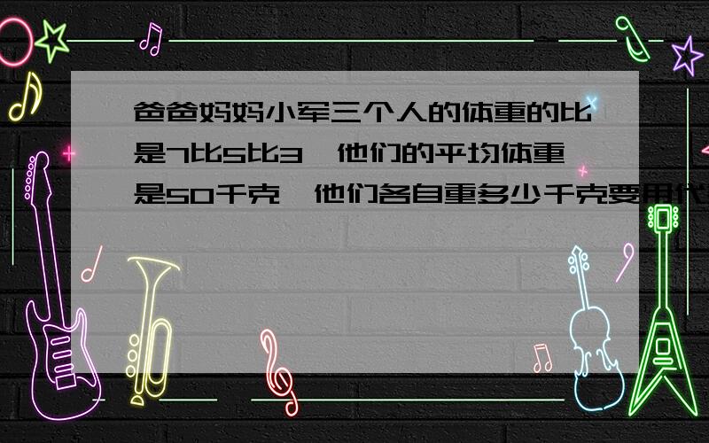 爸爸妈妈小军三个人的体重的比是7比5比3,他们的平均体重是50千克,他们各自重多少千克要用代数的方法