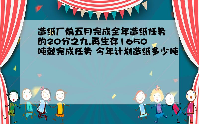 造纸厂前五月完成全年造纸任务的20分之九,再生存1650吨就完成任务 今年计划造纸多少吨