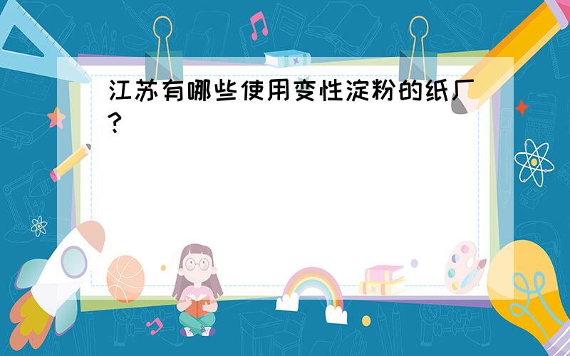 江苏有哪些使用变性淀粉的纸厂?