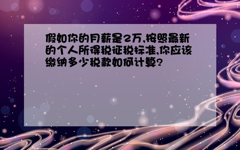 假如你的月薪是2万,按照最新的个人所得税征税标准,你应该缴纳多少税款如何计算?