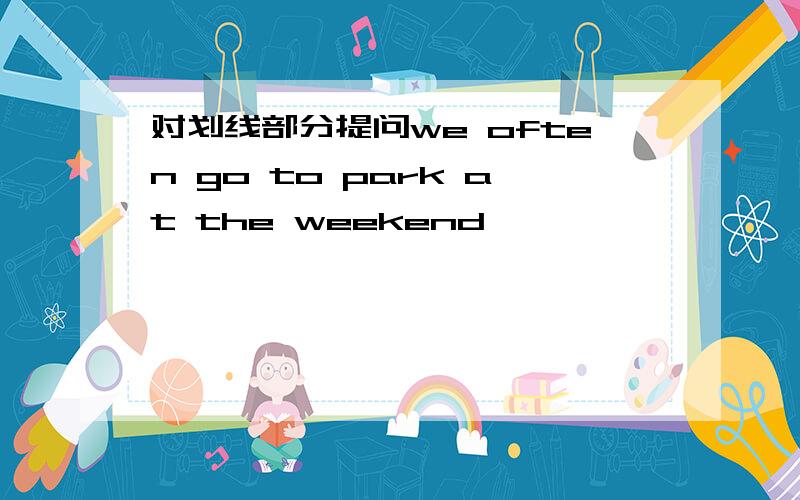 对划线部分提问we often go to park at the weekend