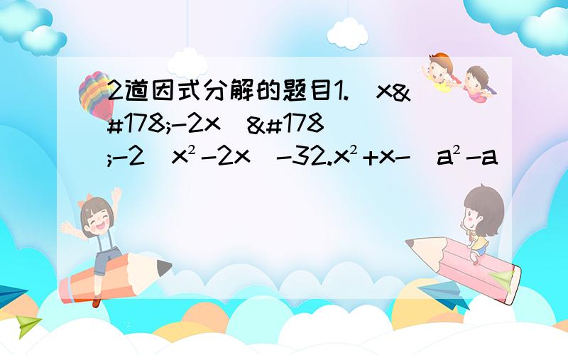 2道因式分解的题目1.（x²-2x）²-2（x²-2x）-32.x²+x-(a²-a)