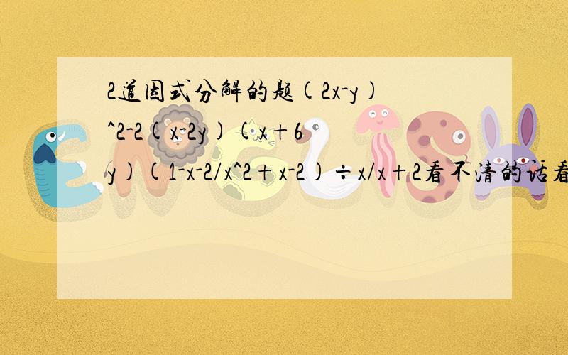 2道因式分解的题(2x-y)^2-2(x-2y)(x+6y)(1-x-2/x^2+x-2)÷x/x+2看不清的话看我空间相册的图.|||