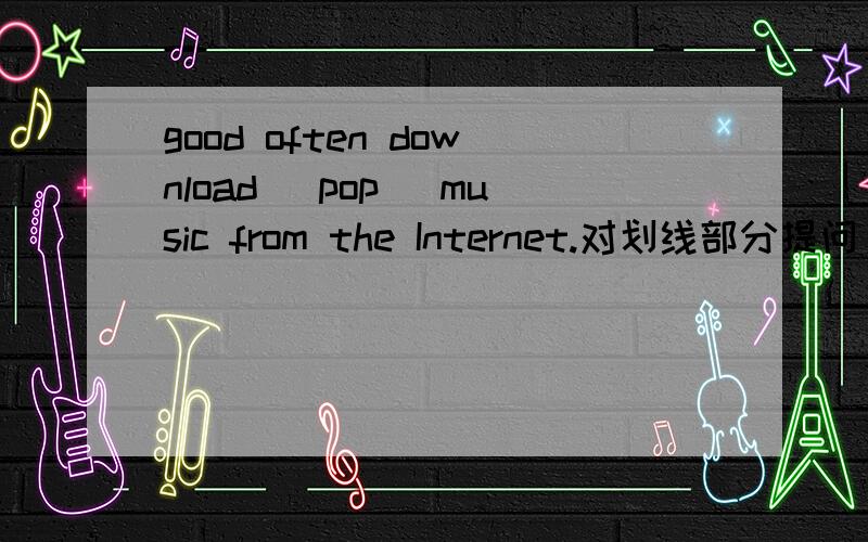 good often download _pop_ music from the Internet.对划线部分提问