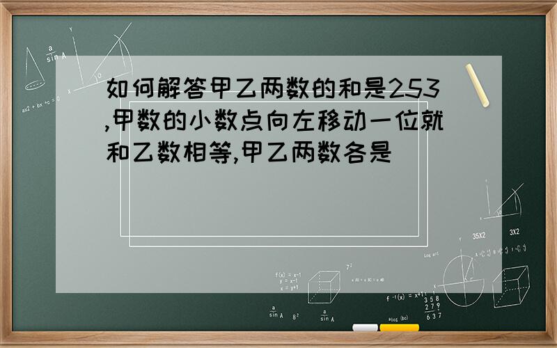 如何解答甲乙两数的和是253,甲数的小数点向左移动一位就和乙数相等,甲乙两数各是