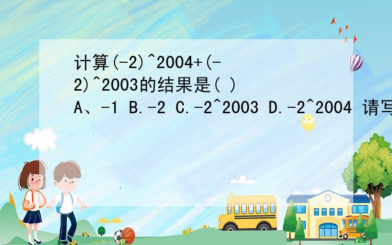 计算(-2)^2004+(-2)^2003的结果是( )A、-1 B.-2 C.-2^2003 D.-2^2004 请写出解题思路,