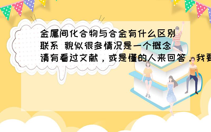 金属间化合物与合金有什么区别联系 貌似很多情况是一个概念请有看过文献，或是懂的人来回答。我要写的论文要搞懂Ni3Al合金和Ni3Al金属间化合物的区别联系。我愿意加50-100分