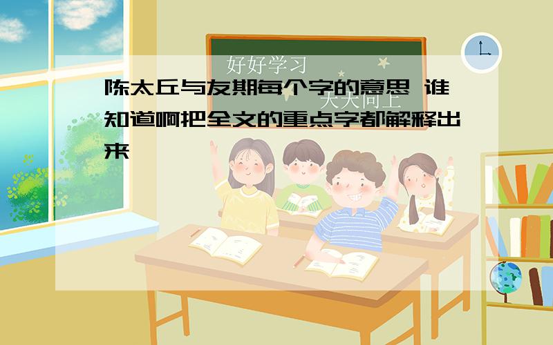 陈太丘与友期每个字的意思 谁知道啊把全文的重点字都解释出来