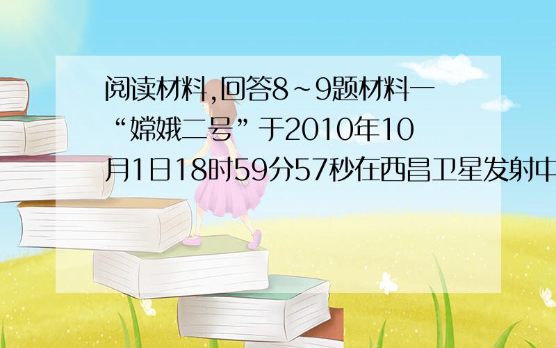 阅读材料,回答8~9题材料一“嫦娥二号”于2010年10月1日18时59分57秒在西昌卫星发射中心发射升空,并获得了圆满成功.