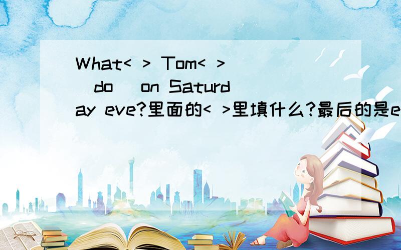 What< > Tom< >(do) on Saturday eve?里面的< >里填什么?最后的是evening