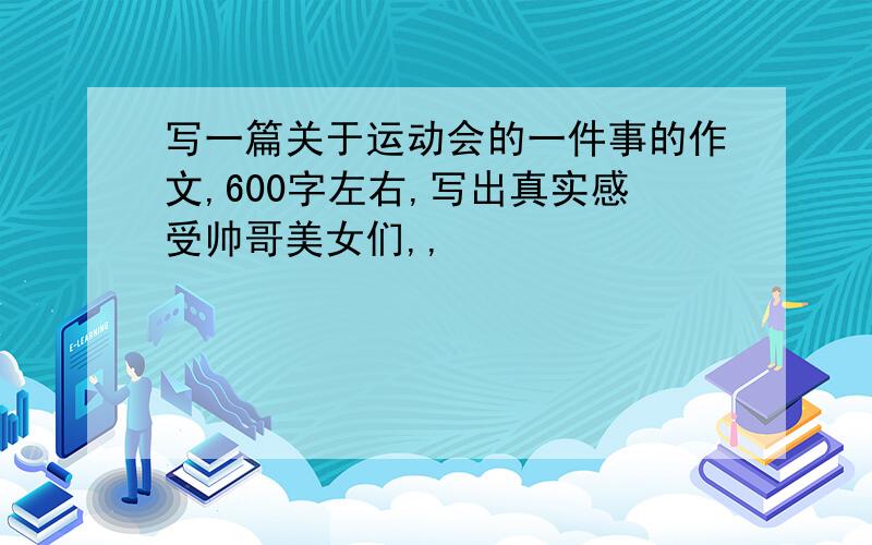 写一篇关于运动会的一件事的作文,600字左右,写出真实感受帅哥美女们,,