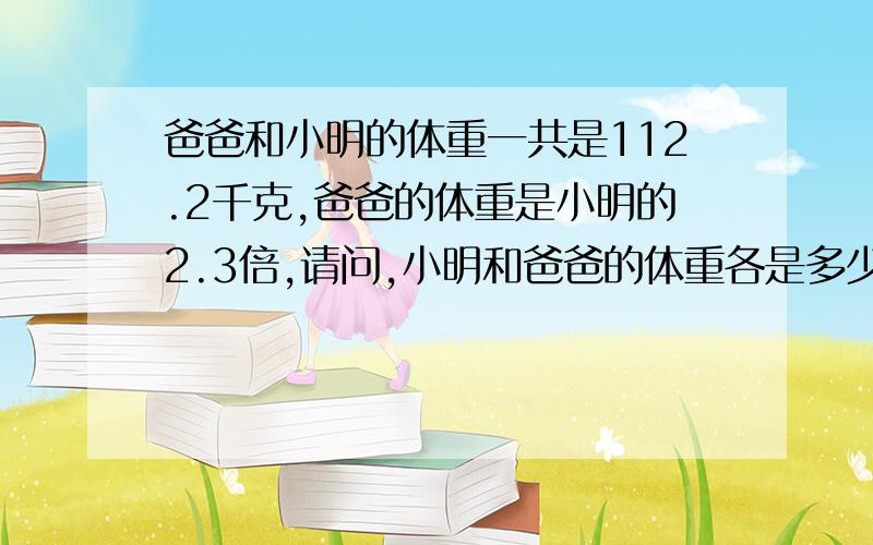 爸爸和小明的体重一共是112.2千克,爸爸的体重是小明的2.3倍,请问,小明和爸爸的体重各是多少?