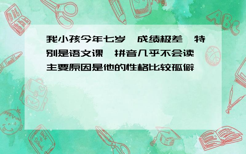 我小孩今年七岁,成绩极差,特别是语文课,拼音几乎不会读,主要原因是他的性格比较孤僻、