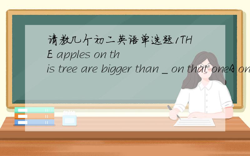 请教几个初二英语单选题1THE apples on this tree are bigger than _ on that oneA ones B those C them D apples2The match is going to _ at six this eveningA be B have 3What a dirty room!you shouldn't throw your waste things eveywhere!sorry mom.