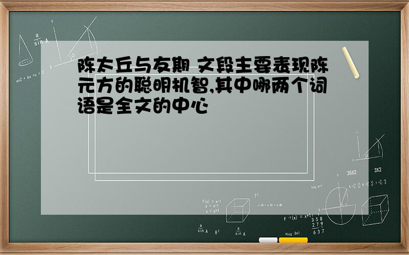 陈太丘与友期 文段主要表现陈元方的聪明机智,其中哪两个词语是全文的中心