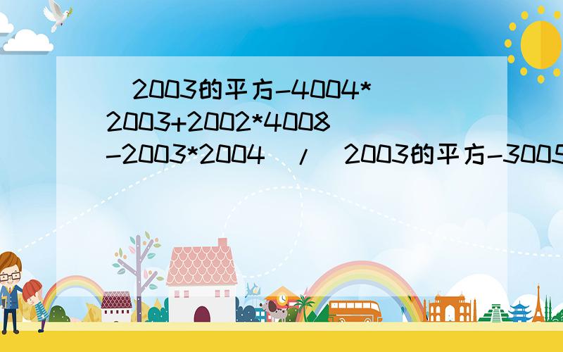 (2003的平方-4004*2003+2002*4008-2003*2004）/（2003的平方-3005*2003-2003*2005+2005*3005）