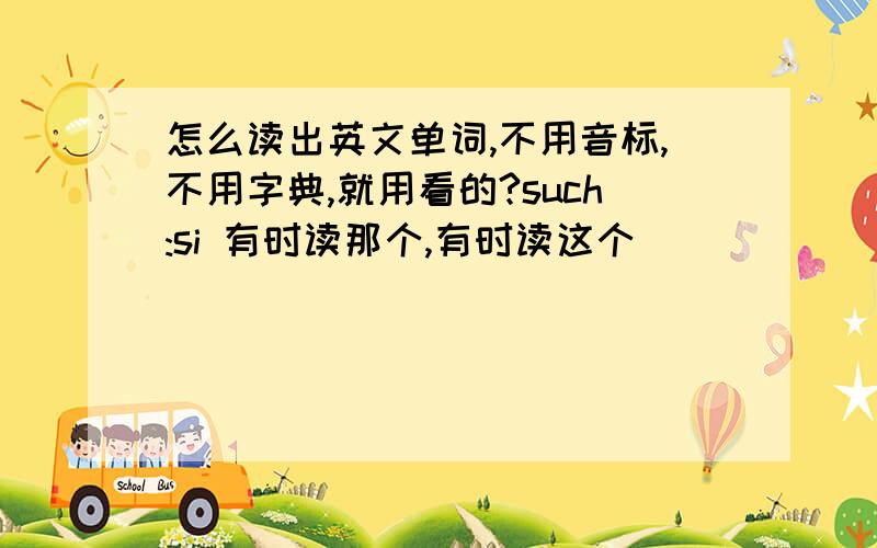 怎么读出英文单词,不用音标,不用字典,就用看的?such:si 有时读那个,有时读这个