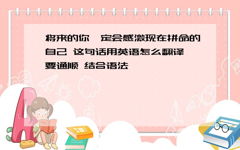 将来的你一定会感激现在拼命的自己 这句话用英语怎么翻译 要通顺 结合语法