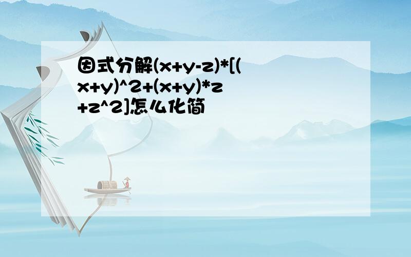 因式分解(x+y-z)*[(x+y)^2+(x+y)*z+z^2]怎么化简