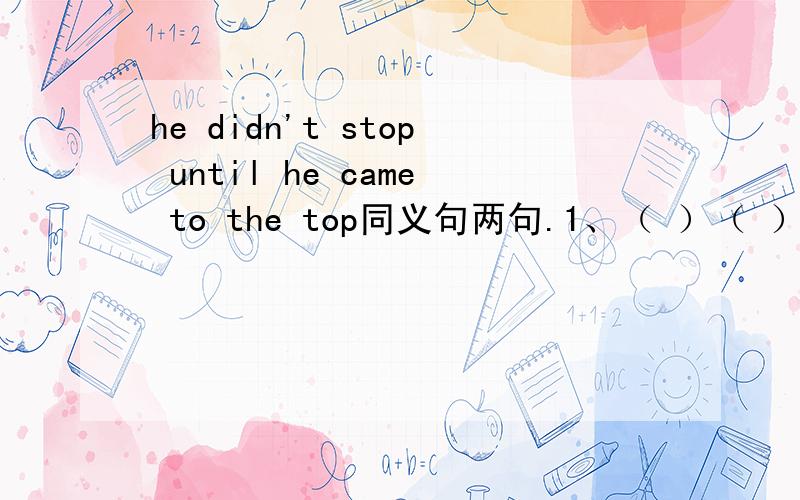 he didn't stop until he came to the top同义句两句.1、（ ）（ ）he came to the top did he stop.2、( ） ( ）( )he came to the top that he stopped.空格里面一个词。