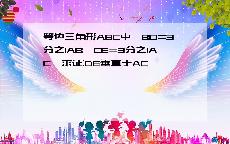 等边三角形ABC中,BD=3分之1AB,CE=3分之1AC,求证:DE垂直于AC