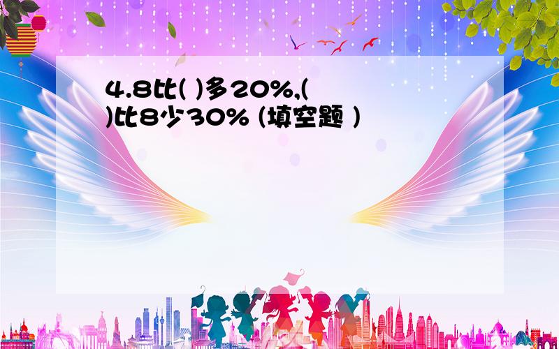 4.8比( )多20%,( )比8少30% (填空题 )