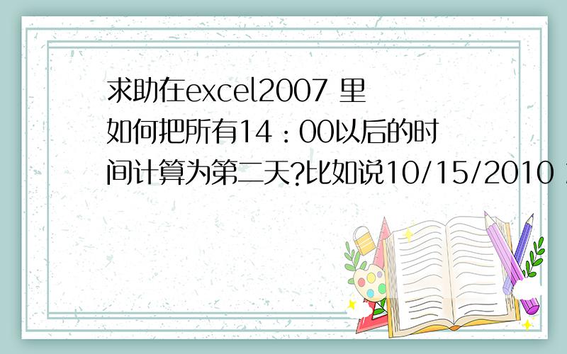 求助在excel2007 里如何把所有14：00以后的时间计算为第二天?比如说10/15/2010 2:36:00 PM 应该是10/16/我的意思是EXCEL把所有14：00以后的时间计算为第二天,14：00以前的为当天