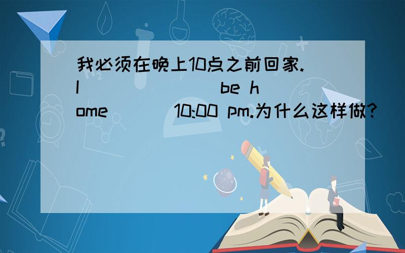 我必须在晚上10点之前回家.I ___ ___ be home ___10:00 pm.为什么这样做?