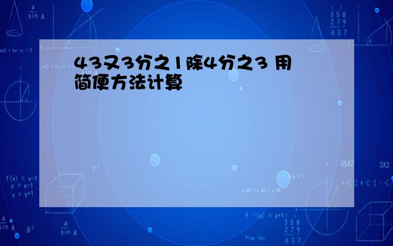 43又3分之1除4分之3 用简便方法计算