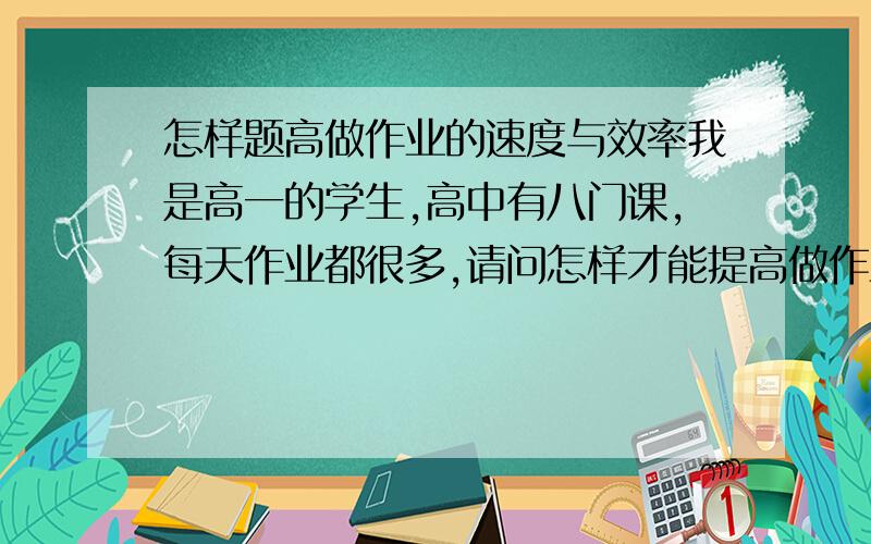 怎样题高做作业的速度与效率我是高一的学生,高中有八门课,每天作业都很多,请问怎样才能提高做作业的速度与效率,只有三节晚自习给我们做作业.当我做其中一样作业的时候,心浮气躁,心里