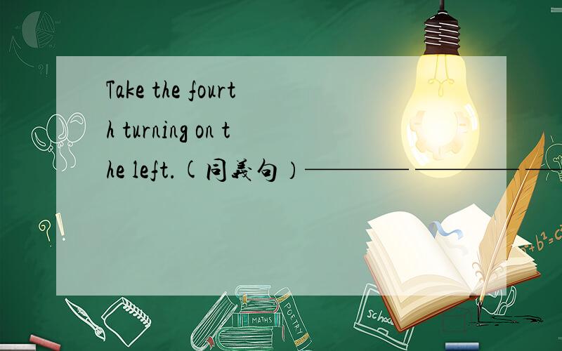 Take the fourth turning on the left.(同义句）———— ———— ————the fourth ————.He is good at plaing computer games.(同义句）He_______ _______ _______ playing computer games.Peter worked on a farm.(next week)_______