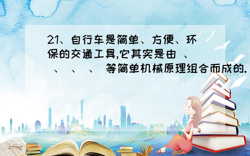 21、自行车是简单、方便、环保的交通工具,它其实是由 、 、 、 、 等简单机械原理组合而成的.