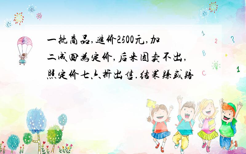 一批商品,进价2500元,加二成四为定价,后来因卖不出,照定价七六折出售.结果赚或赔