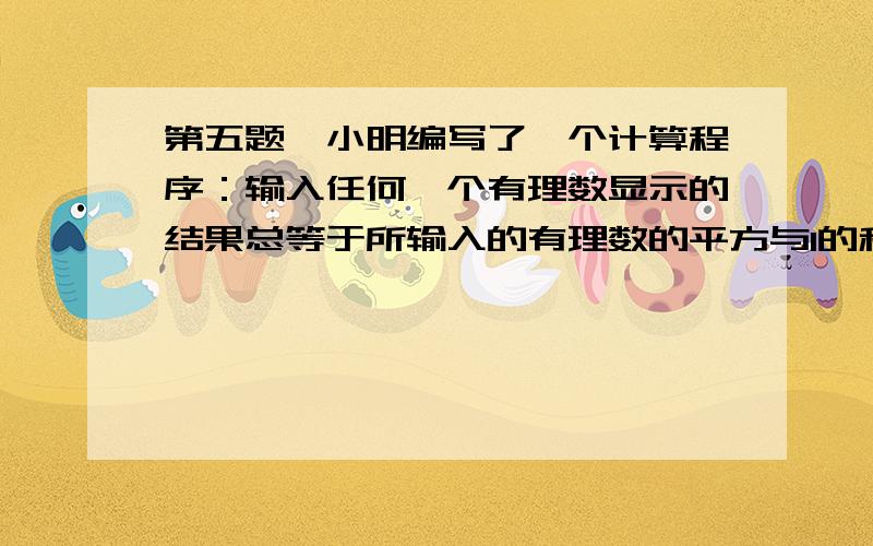 第五题,小明编写了一个计算程序：输入任何一个有理数显示的结果总等于所输入的有理数的平方与1的和,如果输入-1,并将显示结果再次输入这时显示的结果为(      ?)