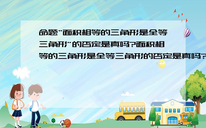 命题“面积相等的三角形是全等三角形”的否定是真吗?面积相等的三角形是全等三角形的否定是真吗?谢谢给我回答.