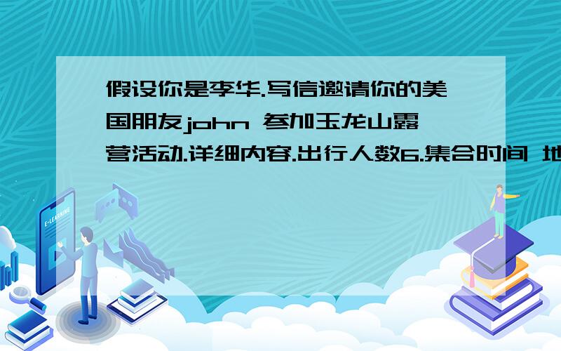 假设你是李华.写信邀请你的美国朋友john 参加玉龙山露营活动.详细内容.出行人数6.集合时间 地点,星期六早上8点30,火车站.火车开车和到达时间,9点30,11点30.返程时间星期日下午.露营用品,帐