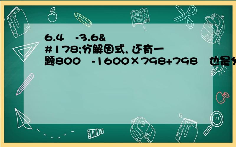 6.4²-3.6²分解因式, 还有一题800²-1600×798+798²也是分解因式