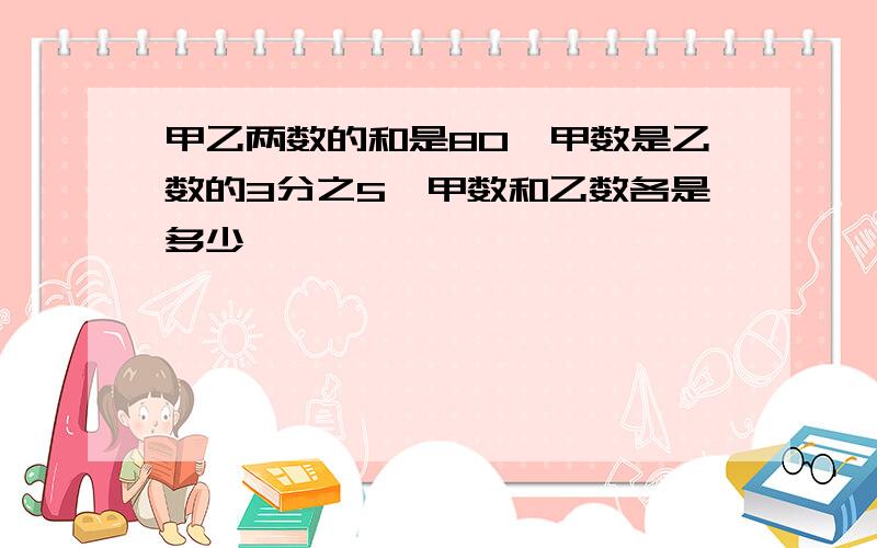 甲乙两数的和是80,甲数是乙数的3分之5,甲数和乙数各是多少