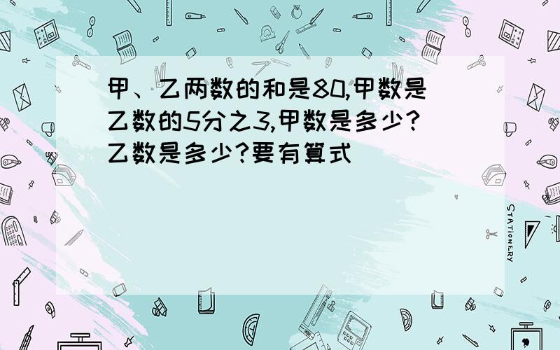 甲、乙两数的和是80,甲数是乙数的5分之3,甲数是多少?乙数是多少?要有算式