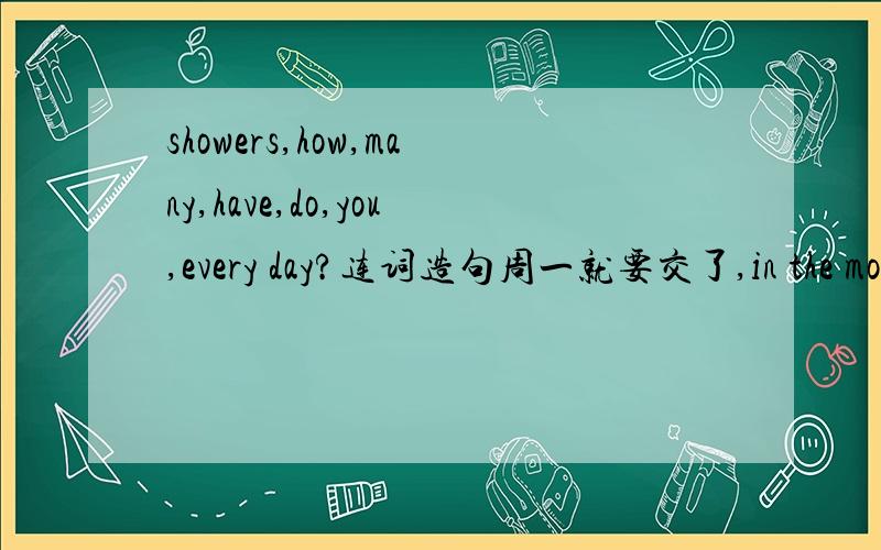 showers,how,many,have,do,you,every day?连词造句周一就要交了,in the morning,get up,run,at six,then,I,I,and.这个也要,