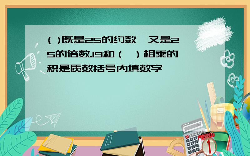 ( )既是25的约数,又是25的倍数.19和（ ）相乘的积是质数括号内填数字