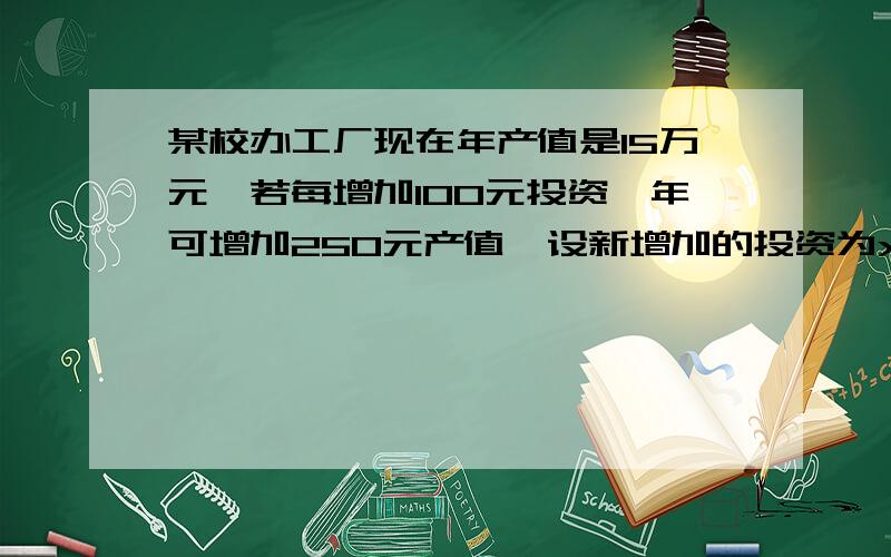 某校办工厂现在年产值是15万元,若每增加100元投资一年可增加250元产值,设新增加的投资为x万元,总产值为y万元,那么x、y所满足的方程是什么?