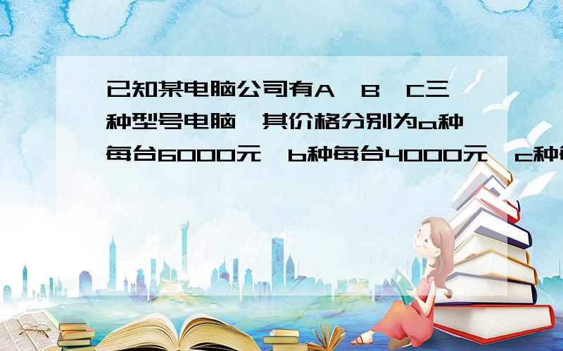 已知某电脑公司有A、B、C三种型号电脑,其价格分别为a种每台6000元,b种每台4000元,c种每台2500元.某中学计划将100500元钱购进其中两种不同型号电脑共36台.请设计几种不同的购买方案