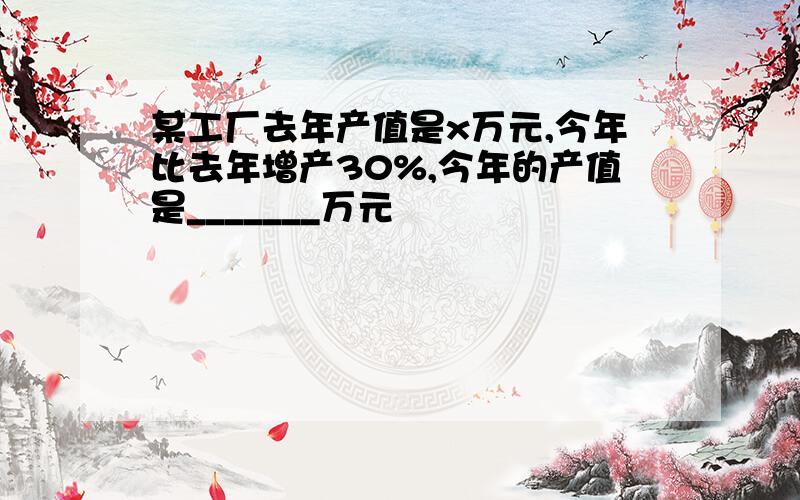 某工厂去年产值是x万元,今年比去年增产30%,今年的产值是_______万元