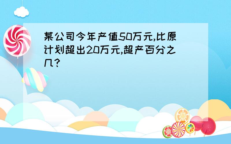 某公司今年产值50万元,比原计划超出20万元,超产百分之几?